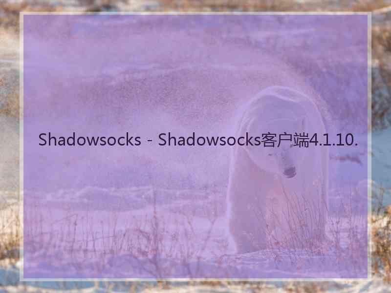 Shadowsocks - Shadowsocks客户端4.1.10. Shadowsocks - Shadowsocks客户端4.1.10.