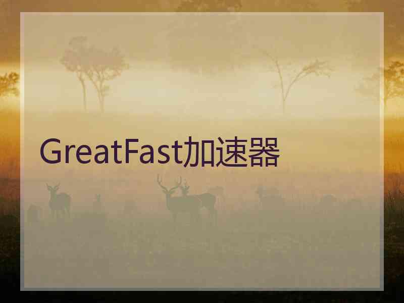 GreatFast加速器 GreatFast加速器