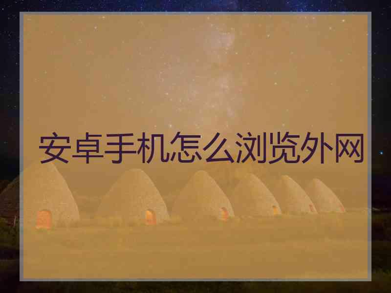 安卓手机怎么浏览外网 安卓手机怎么浏览外网