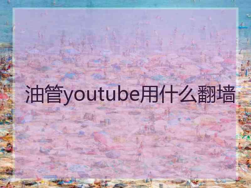 油管youtube用什么翻墙 油管youtube用什么翻墙