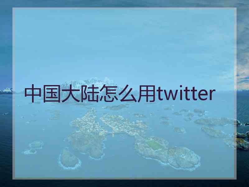 中国大陆怎么用twitter 中国大陆怎么用twitter