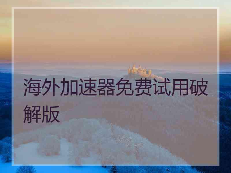 海外加速器免费试用破解版 海外加速器免费试用破解版