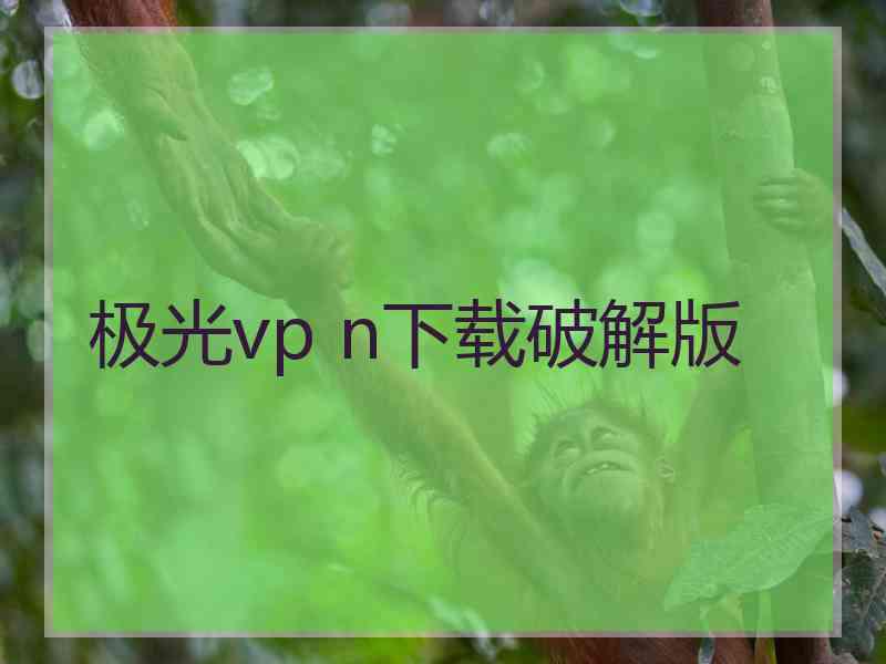 极光vp n下载破解版 极光vp n下载破解版