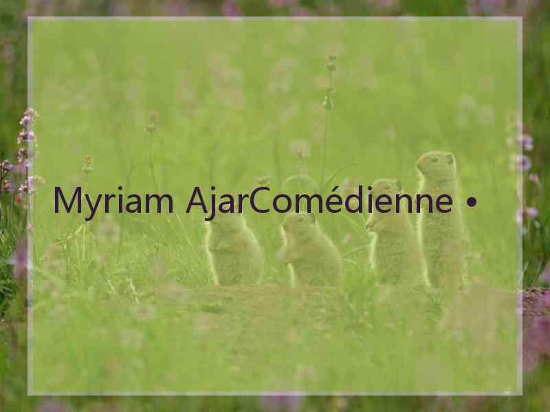 Myriam AjarComédienne • Myriam AjarComédienne •