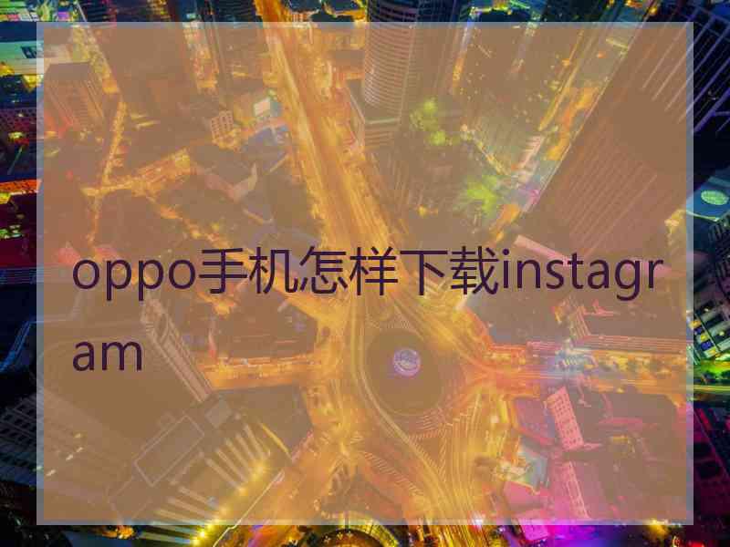 oppo手机怎样下载instagram oppo手机怎样下载instagram