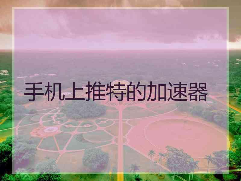手机上推特的加速器 手机上推特的加速器