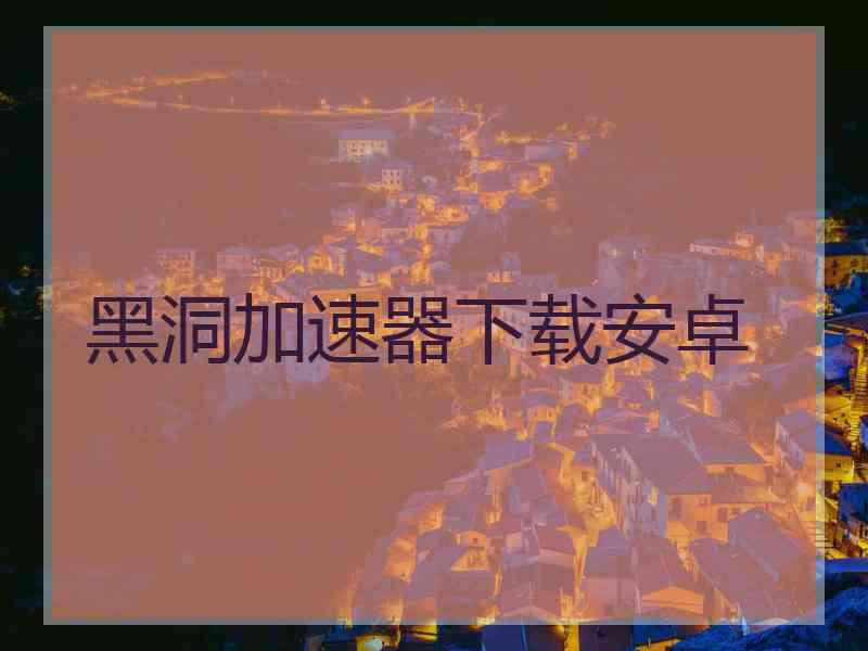 黑洞加速器下载安卓 黑洞加速器下载安卓