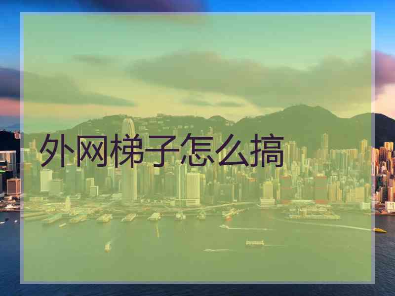 外网梯子怎么搞 外网梯子怎么搞