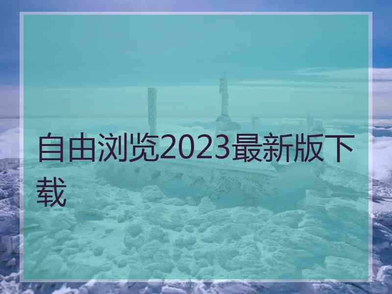 自由浏览2023最新版下载 自由浏览2023最新版下载