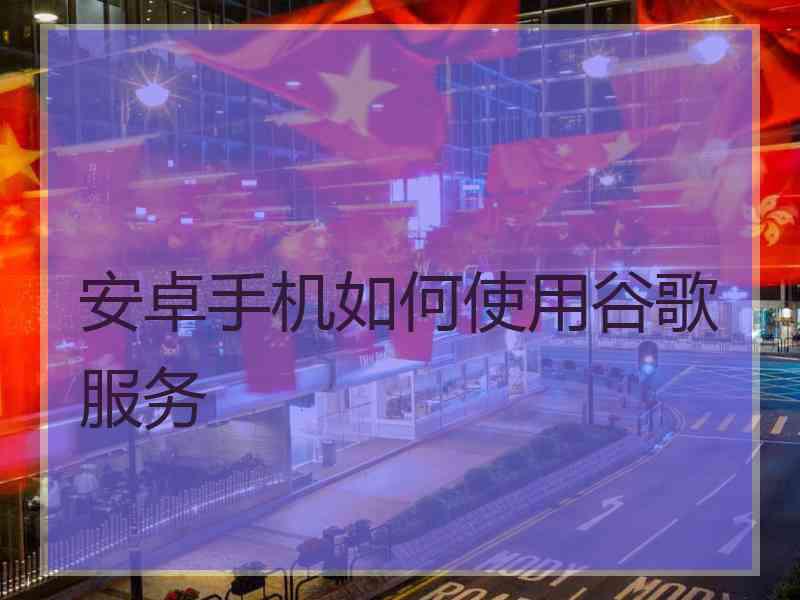 安卓手机如何使用谷歌服务