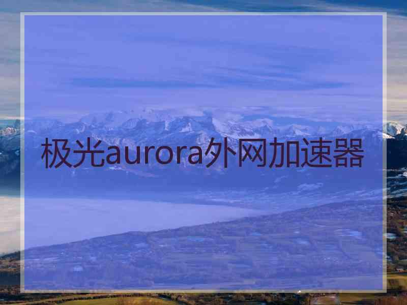 极光aurora外网加速器