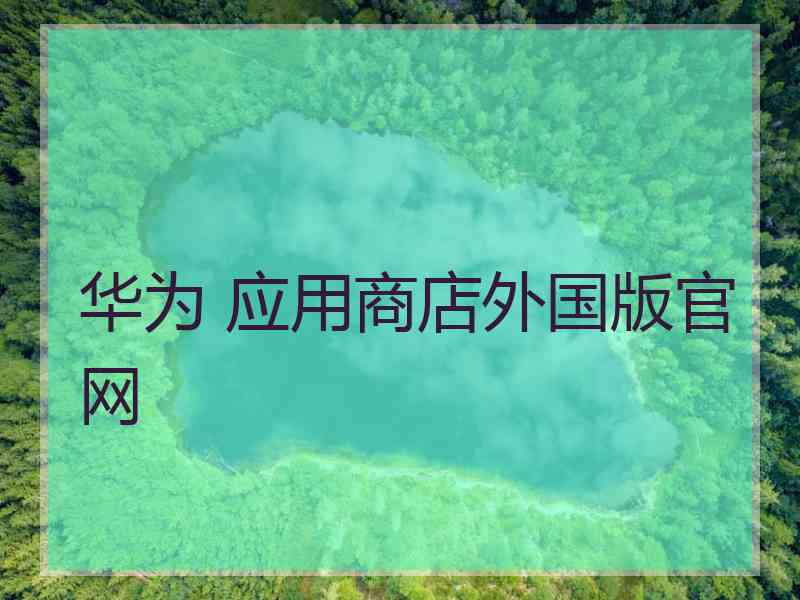 华为 应用商店外国版官网